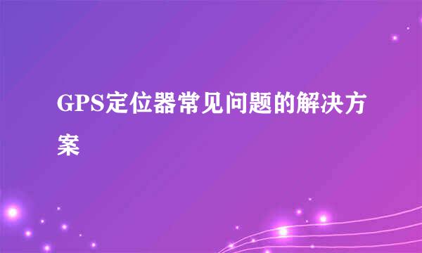 GPS定位器常见问题的解决方案