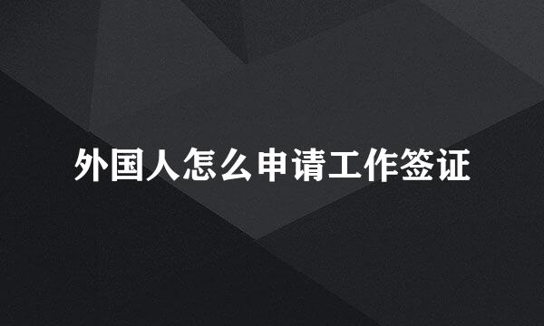 外国人怎么申请工作签证