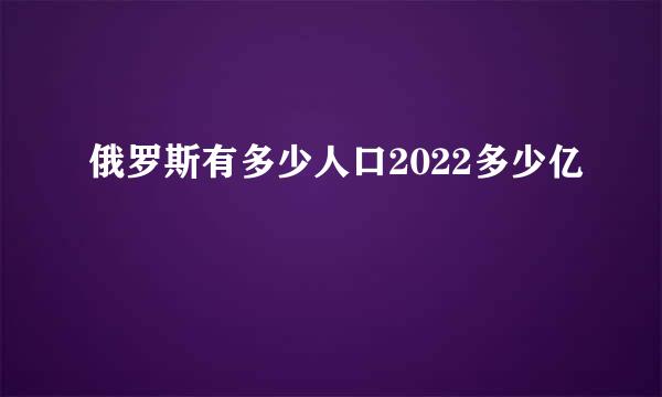 俄罗斯有多少人口2022多少亿
