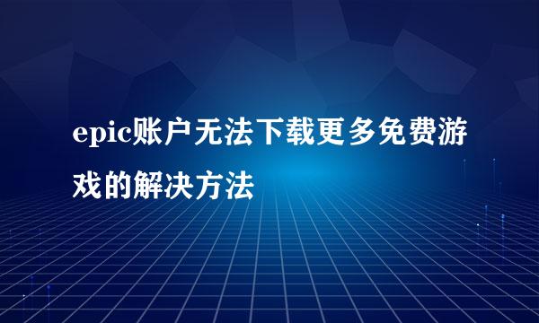 epic账户无法下载更多免费游戏的解决方法