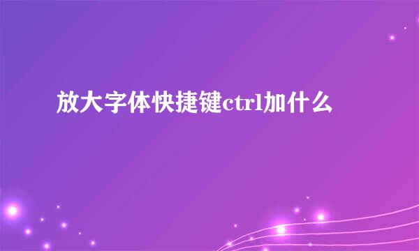 放大字体快捷键ctrl加什么