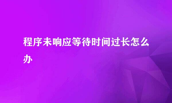 程序未响应等待时间过长怎么办
