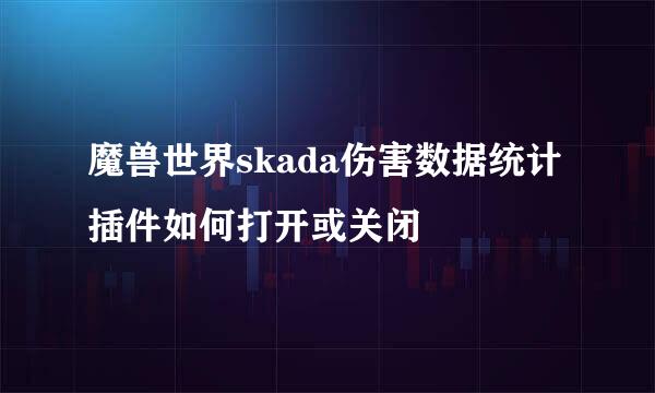 魔兽世界skada伤害数据统计插件如何打开或关闭