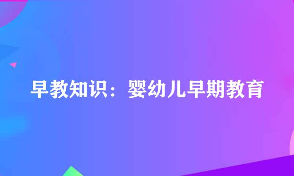 早教知识：婴幼儿早期教育