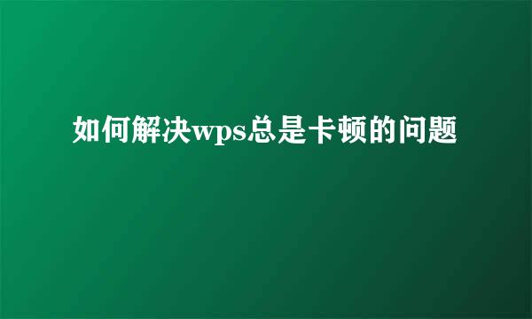 如何解决wps总是卡顿的问题