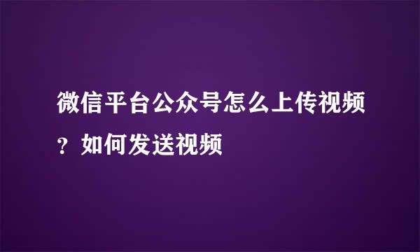 微信平台公众号怎么上传视频？如何发送视频