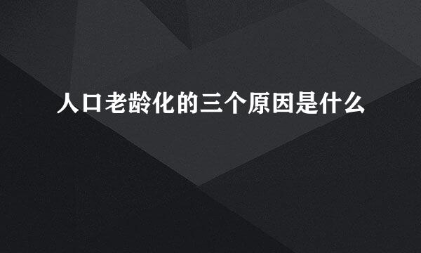 人口老龄化的三个原因是什么