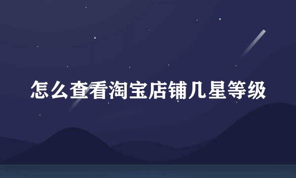 怎么查看淘宝店铺几星等级