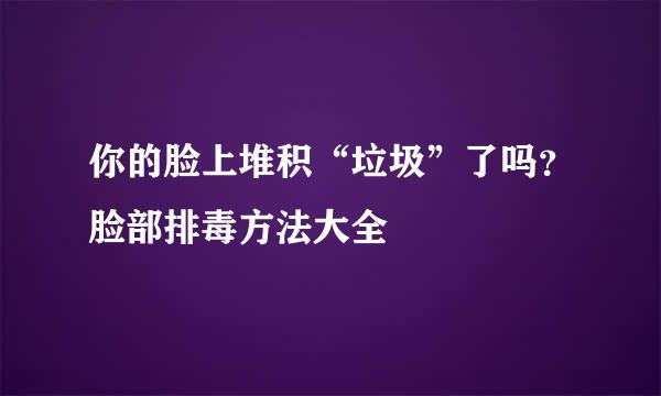 你的脸上堆积“垃圾”了吗？脸部排毒方法大全