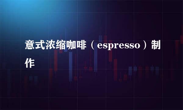 意式浓缩咖啡（espresso）制作