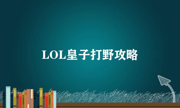 LOL皇子打野攻略