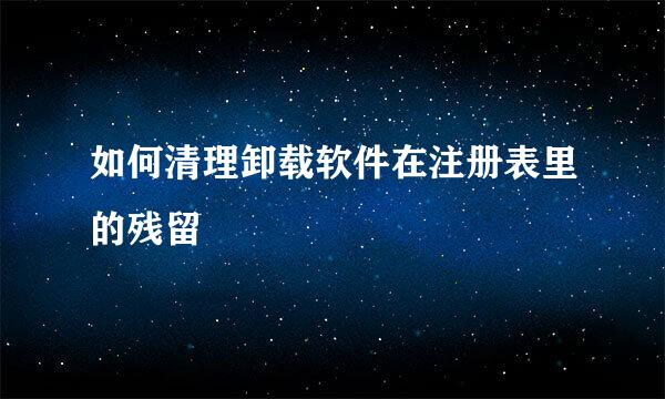 如何清理卸载软件在注册表里的残留