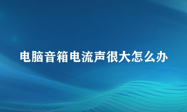 电脑音箱电流声很大怎么办