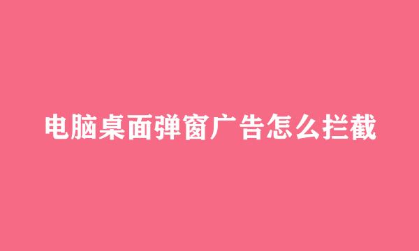 电脑桌面弹窗广告怎么拦截