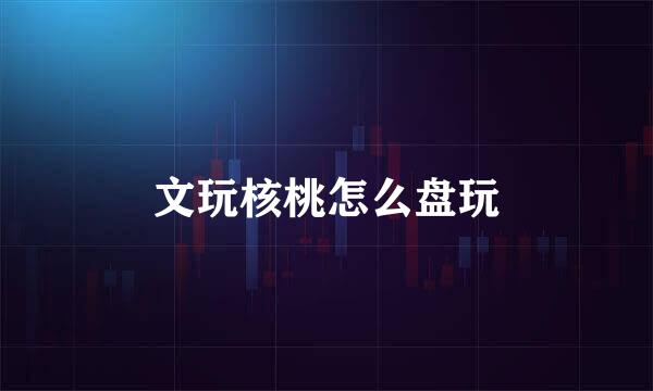 文玩核桃怎么盘玩