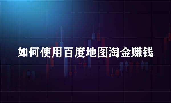 如何使用百度地图淘金赚钱