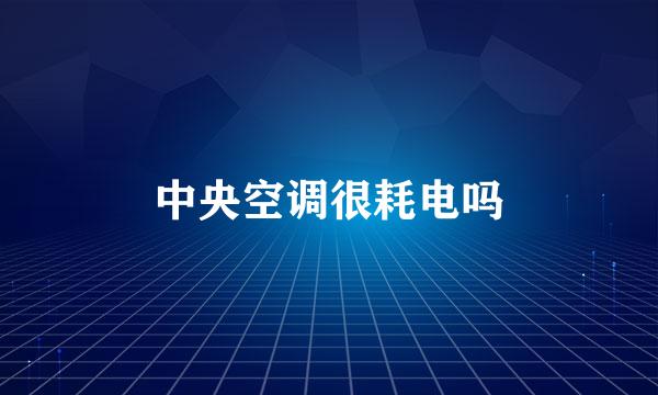 中央空调很耗电吗