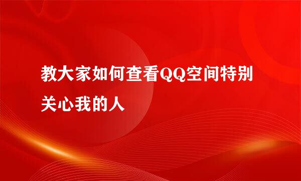 教大家如何查看QQ空间特别关心我的人