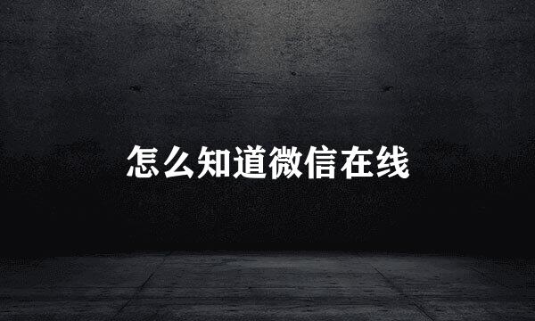 怎么知道微信在线