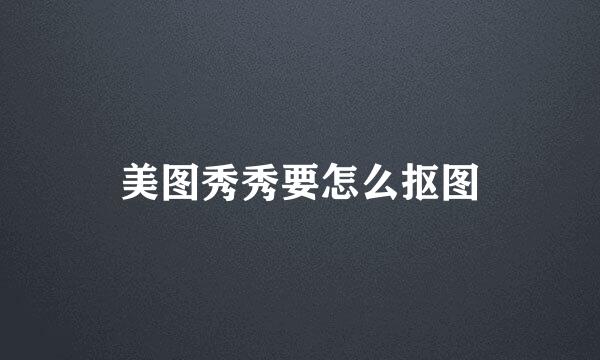 美图秀秀要怎么抠图