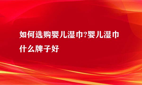 如何选购婴儿湿巾?婴儿湿巾什么牌子好