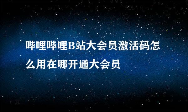 哔哩哔哩B站大会员激活码怎么用在哪开通大会员