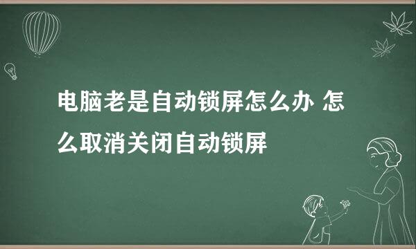 电脑老是自动锁屏怎么办 怎么取消关闭自动锁屏