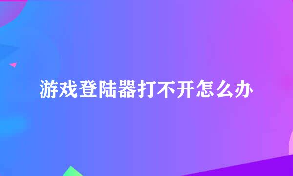 游戏登陆器打不开怎么办
