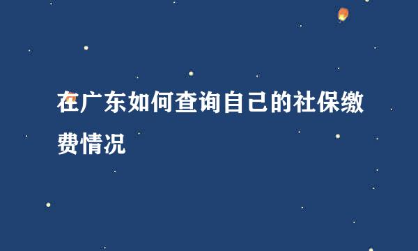 在广东如何查询自己的社保缴费情况