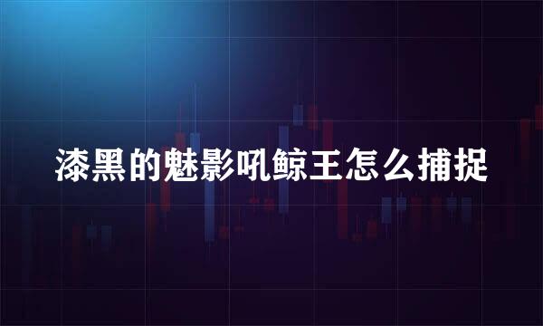 漆黑的魅影吼鲸王怎么捕捉
