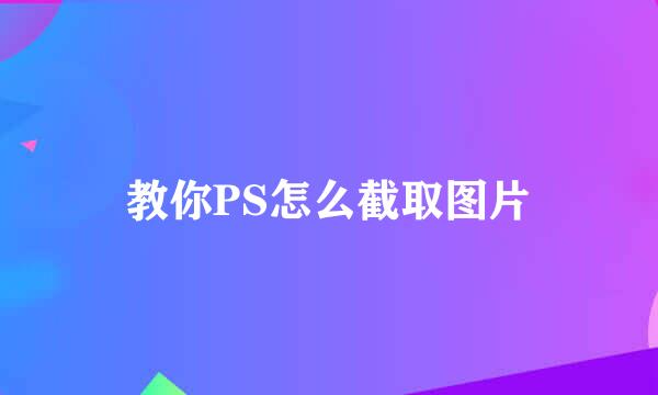 教你PS怎么截取图片