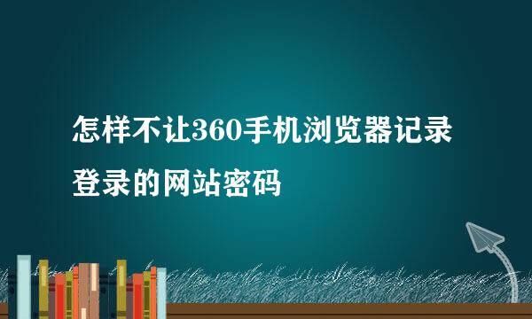 怎样不让360手机浏览器记录登录的网站密码