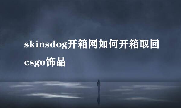 skinsdog开箱网如何开箱取回csgo饰品