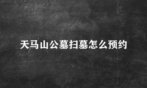 天马山公墓扫墓怎么预约