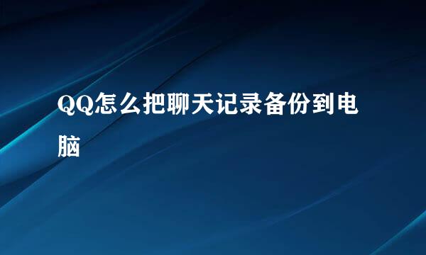 QQ怎么把聊天记录备份到电脑