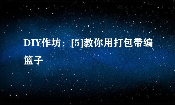 DIY作坊：[5]教你用打包带编篮子