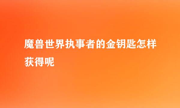 魔兽世界执事者的金钥匙怎样获得呢