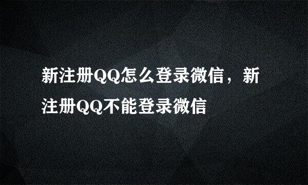 新注册QQ怎么登录微信，新注册QQ不能登录微信