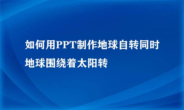 如何用PPT制作地球自转同时地球围绕着太阳转