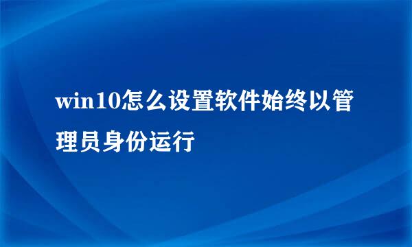 win10怎么设置软件始终以管理员身份运行