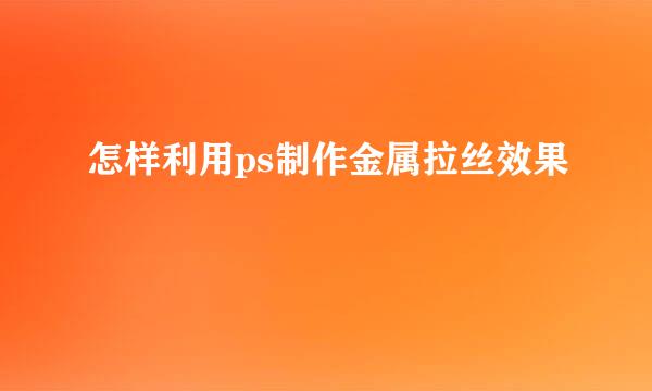 怎样利用ps制作金属拉丝效果