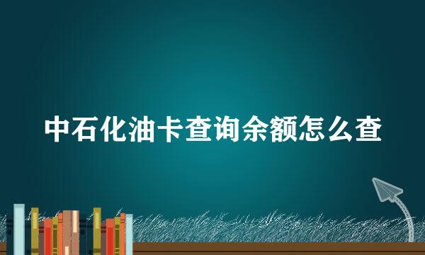 中石化油卡查询余额怎么查