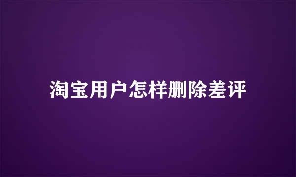 淘宝用户怎样删除差评