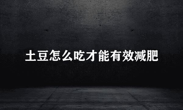 土豆怎么吃才能有效减肥