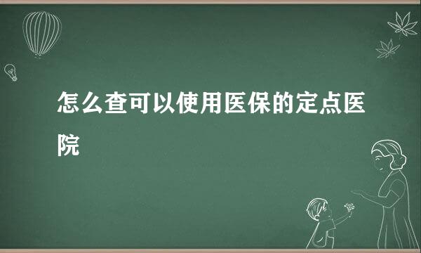 怎么查可以使用医保的定点医院
