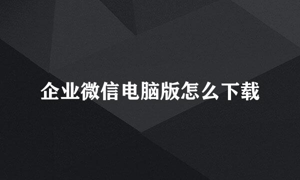 企业微信电脑版怎么下载
