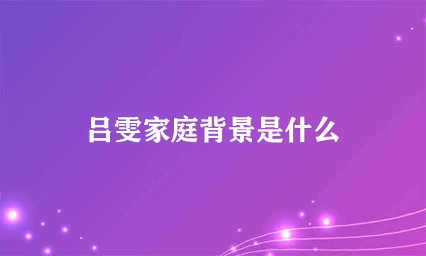 吕雯家庭背景是什么