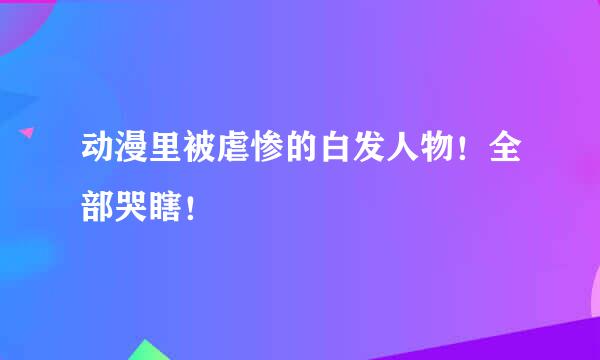 动漫里被虐惨的白发人物！全部哭瞎！