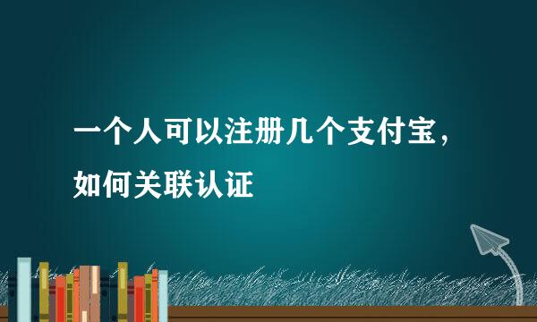 一个人可以注册几个支付宝，如何关联认证