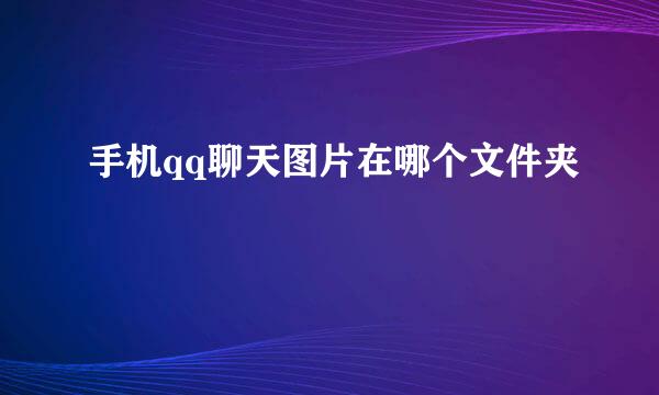 手机qq聊天图片在哪个文件夹